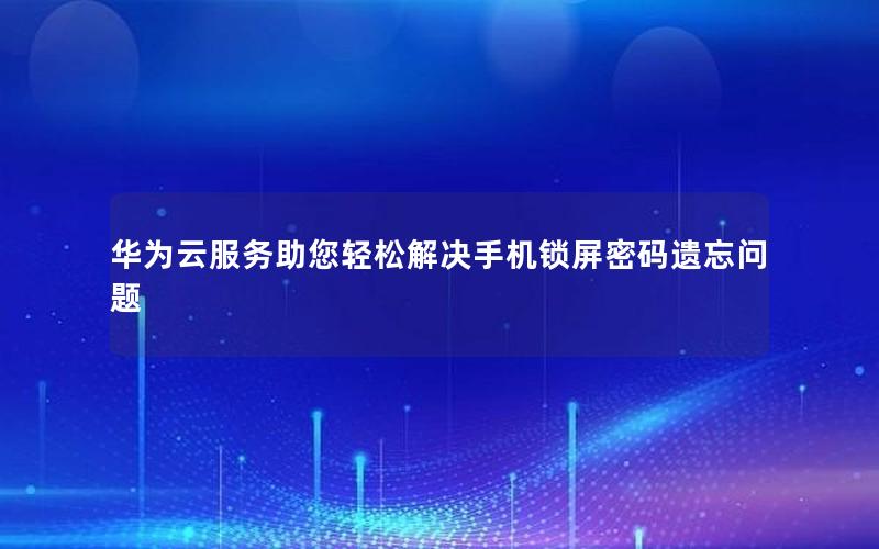 华为云服务助您轻松解决手机锁屏密码遗忘问题