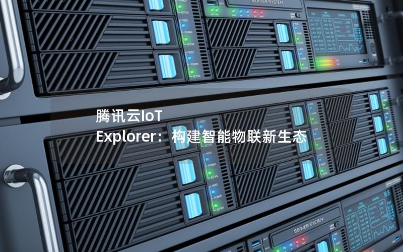 腾讯云IoT Explorer：构建智能物联新生态