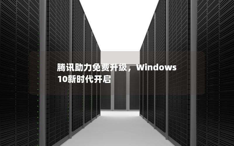 腾讯助力免费升级，Windows 10新时代开启