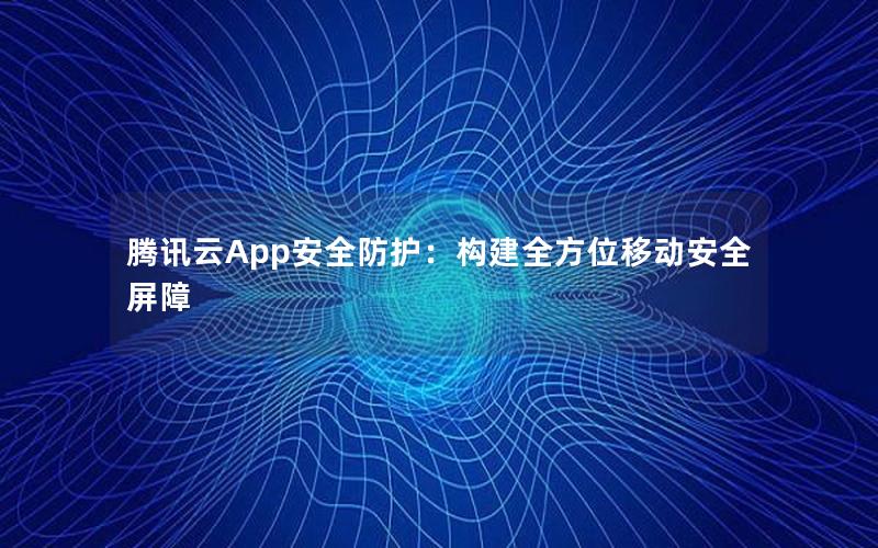 腾讯云App安全防护：构建全方位移动安全屏障