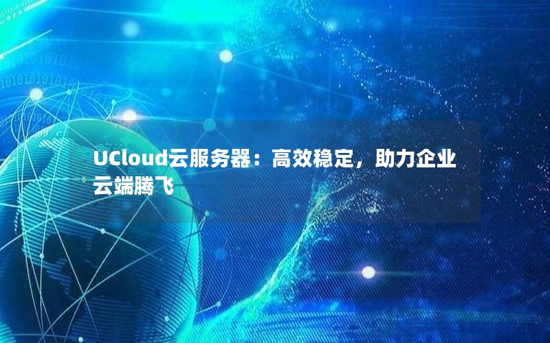 UCloud云服务器：高效稳定，助力企业云端腾飞