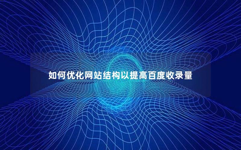 如何优化网站结构以提高百度收录量