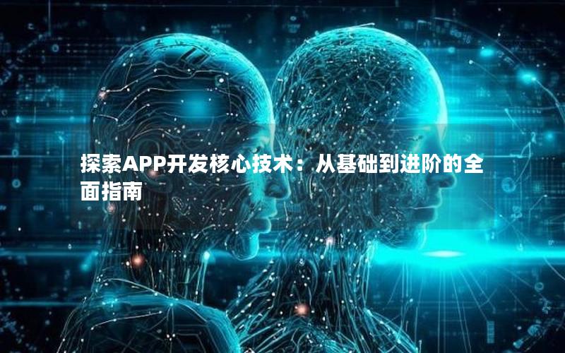 探索APP开发核心技术：从基础到进阶的全面指南