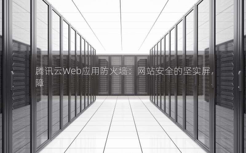 腾讯云Web应用防火墙：网站安全的坚实屏障