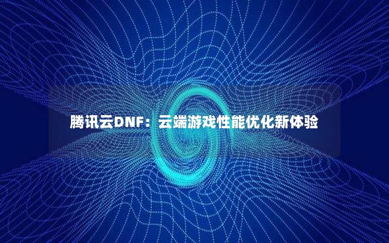 腾讯云DNF：云端游戏性能优化新体验