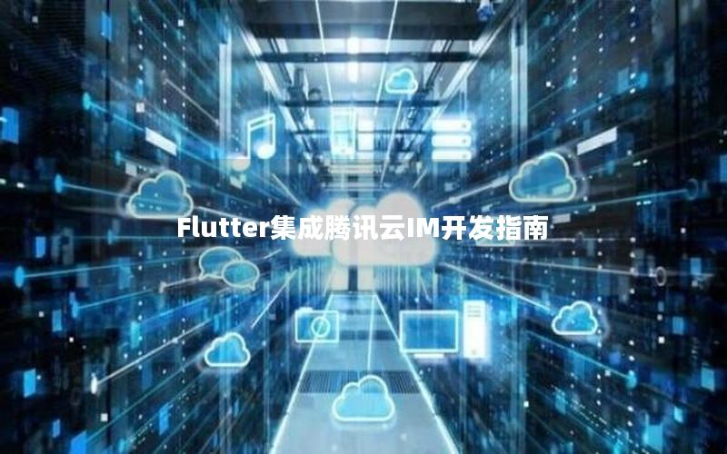 Flutter集成腾讯云IM开发指南