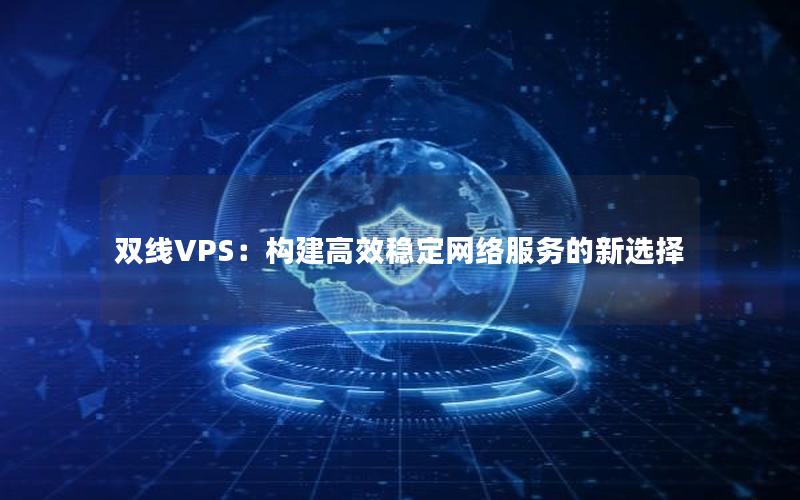 双线VPS：构建高效稳定网络服务的新选择