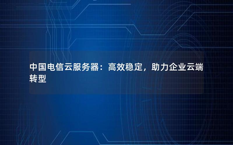 中国电信云服务器：高效稳定，助力企业云端转型