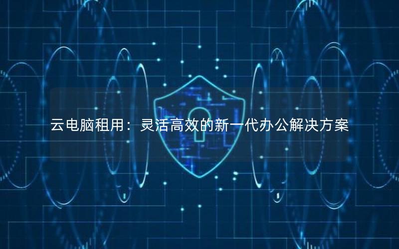 云电脑租用：灵活高效的新一代办公解决方案