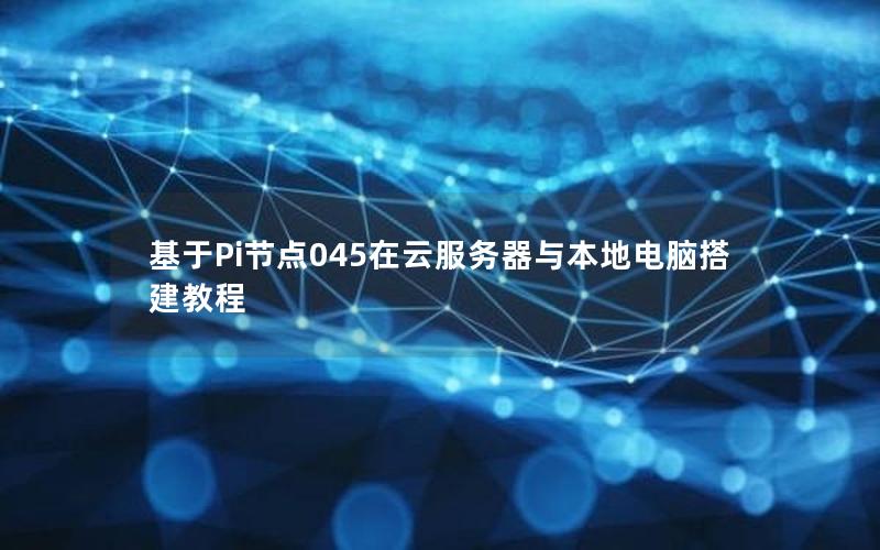 基于Pi节点045在云服务器与本地电脑搭建教程