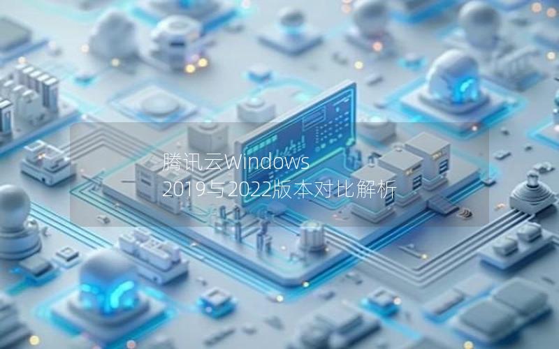 腾讯云Windows 2019与2022版本对比解析