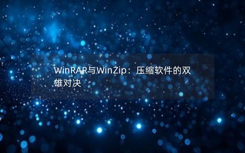 WinRAR与WinZip：压缩软件的双雄对决