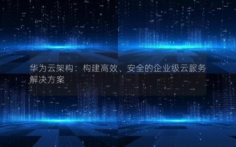 华为云架构：构建高效、安全的企业级云服务解决方案