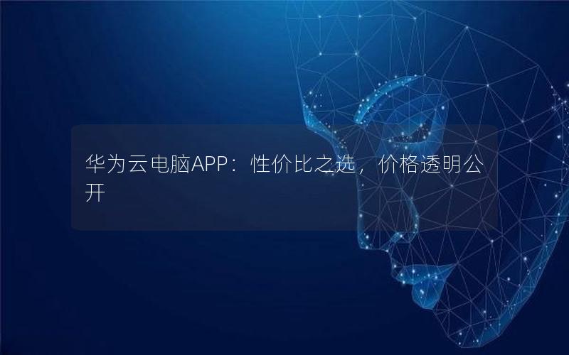 华为云电脑APP：性价比之选，价格透明公开