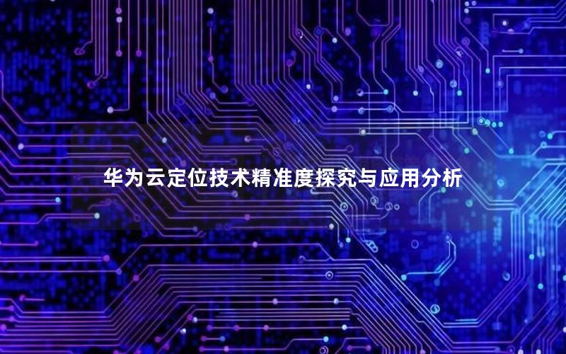 华为云定位技术精准度探究与应用分析