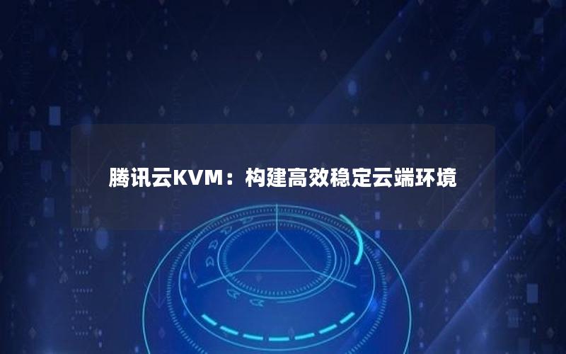 腾讯云KVM：构建高效稳定云端环境