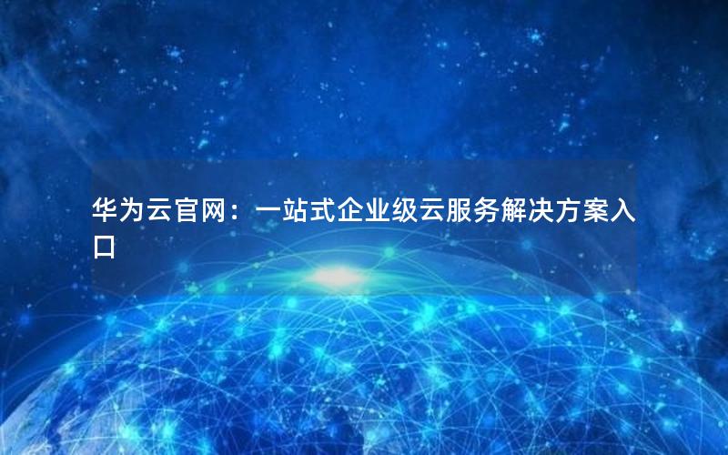 华为云官网：一站式企业级云服务解决方案入口