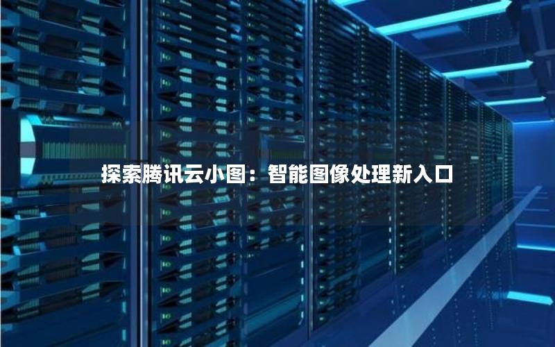 探索腾讯云小图：智能图像处理新入口