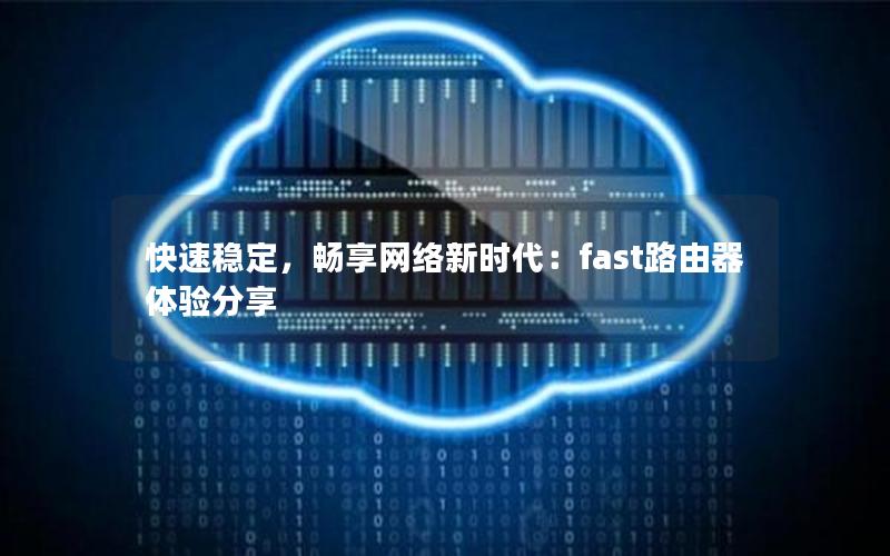 快速稳定，畅享网络新时代：fast路由器体验分享