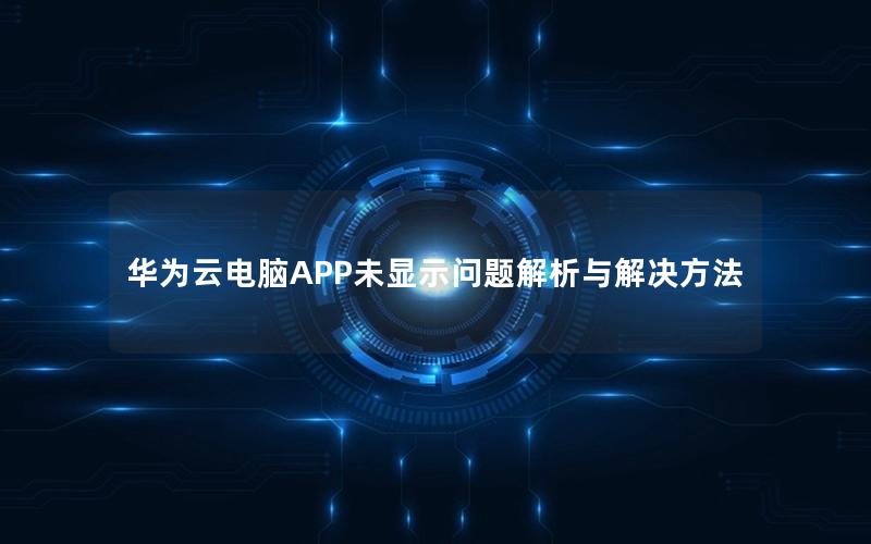 华为云电脑APP未显示问题解析与解决方法