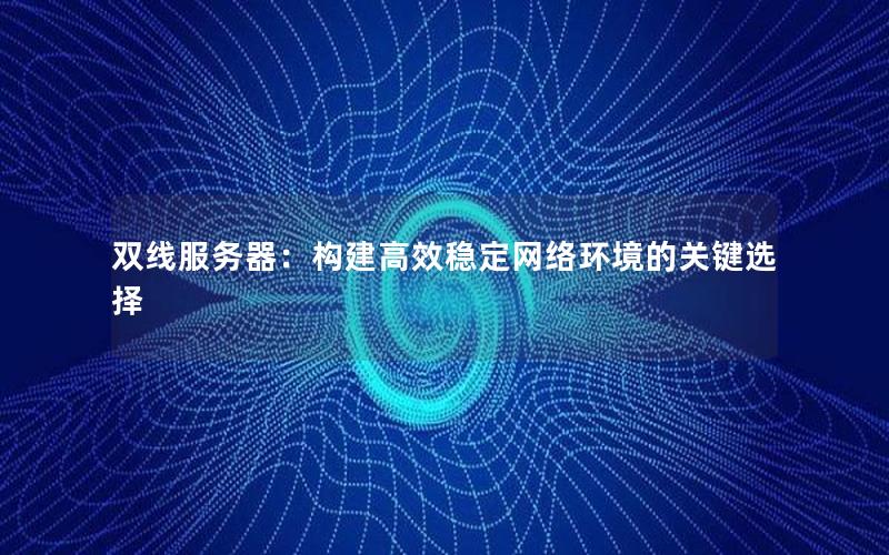 双线服务器：构建高效稳定网络环境的关键选择