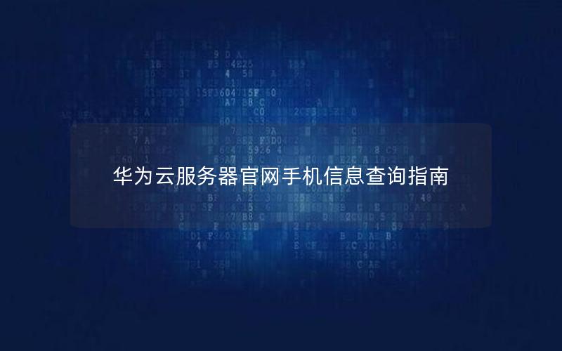 华为云服务器官网手机信息查询指南