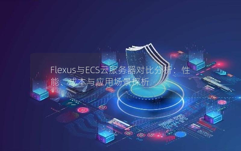 Flexus与ECS云服务器对比分析：性能、成本与应用场景探析