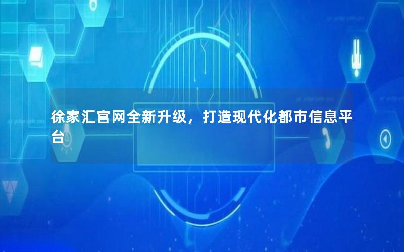 徐家汇官网全新升级，打造现代化都市信息平台