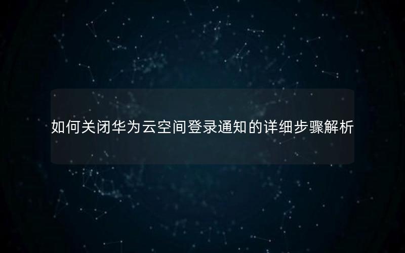 如何关闭华为云空间登录通知的详细步骤解析