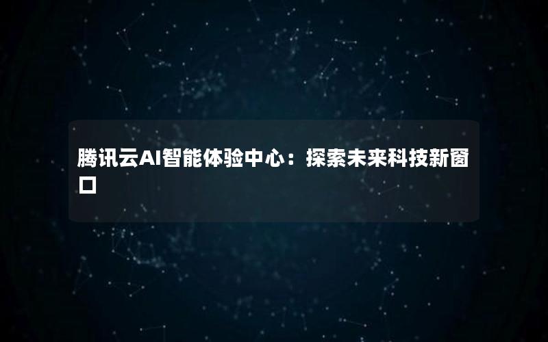 腾讯云AI智能体验中心：探索未来科技新窗口