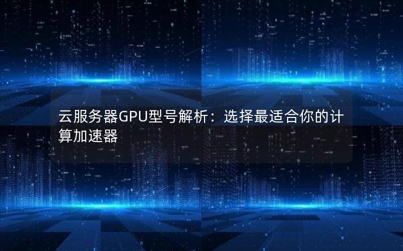 云服务器GPU型号解析：选择最适合你的计算加速器