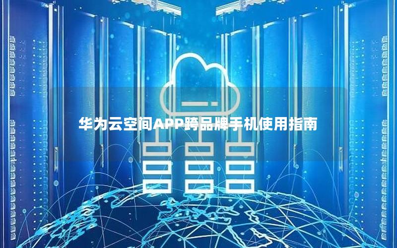 华为云空间APP跨品牌手机使用指南