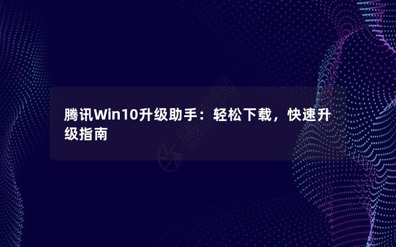 腾讯Win10升级助手：轻松下载，快速升级指南