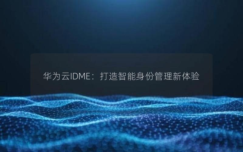 华为云IDME：打造智能身份管理新体验