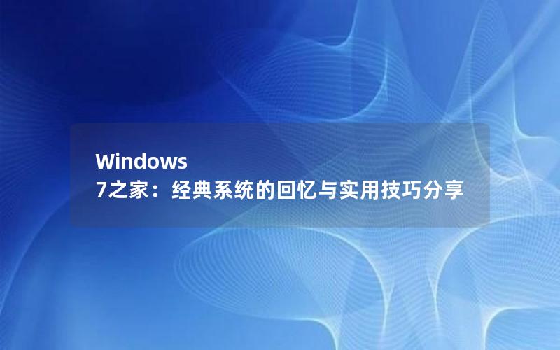 Windows 7之家：经典系统的回忆与实用技巧分享