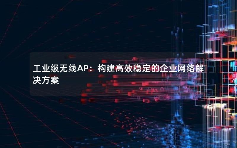 工业级无线AP：构建高效稳定的企业网络解决方案