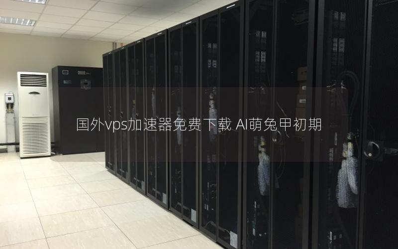 国外vps加速器免费下载 AI萌兔甲初期