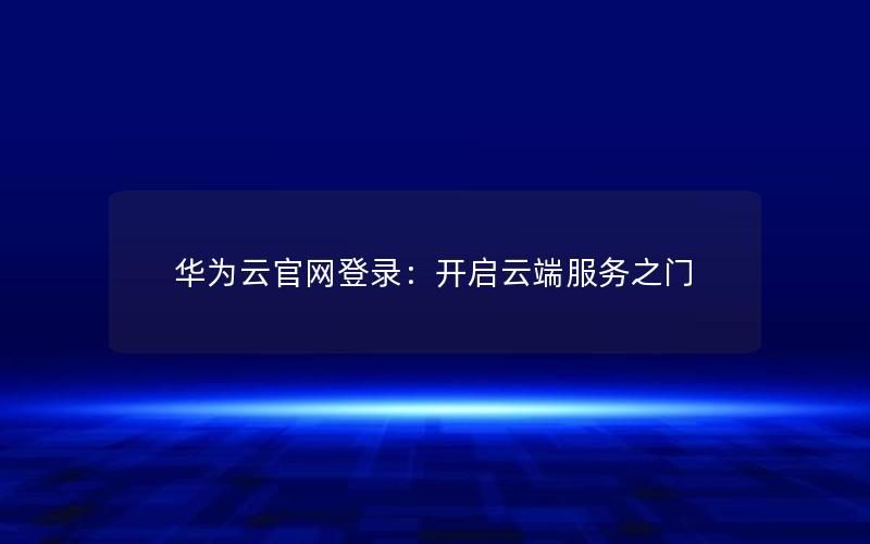 华为云官网登录：开启云端服务之门