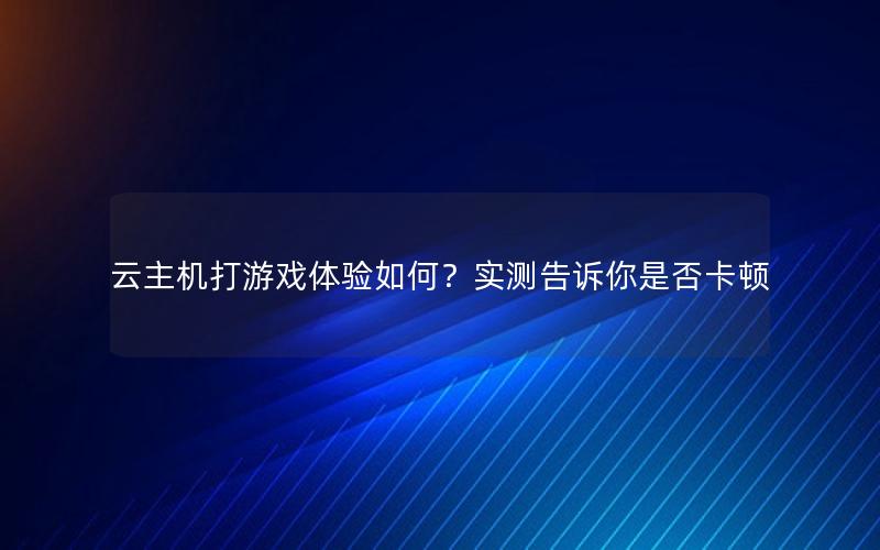 云主机打游戏体验如何？实测告诉你是否卡顿