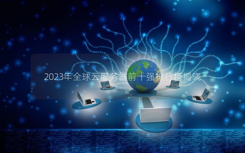 2023年全球云服务器前十强排行榜揭晓