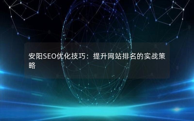 安阳SEO优化技巧：提升网站排名的实战策略