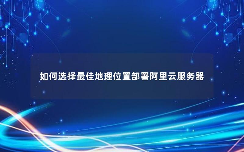 如何选择最佳地理位置部署阿里云服务器