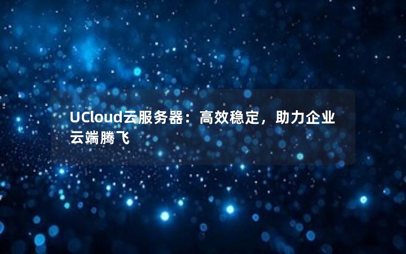 UCloud云服务器：高效稳定，助力企业云端腾飞