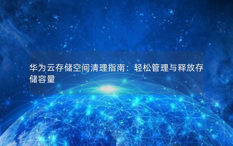 华为云存储空间清理指南：轻松管理与释放存储容量