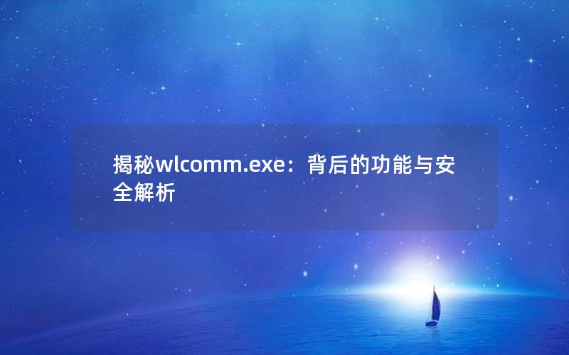 揭秘wlcomm.exe：背后的功能与安全解析