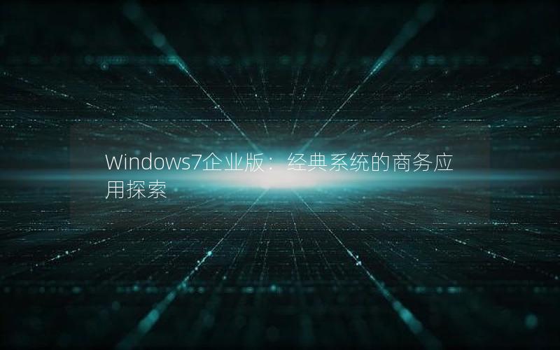 Windows7企业版：经典系统的商务应用探索