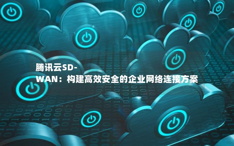 腾讯云SD-WAN：构建高效安全的企业网络连接方案