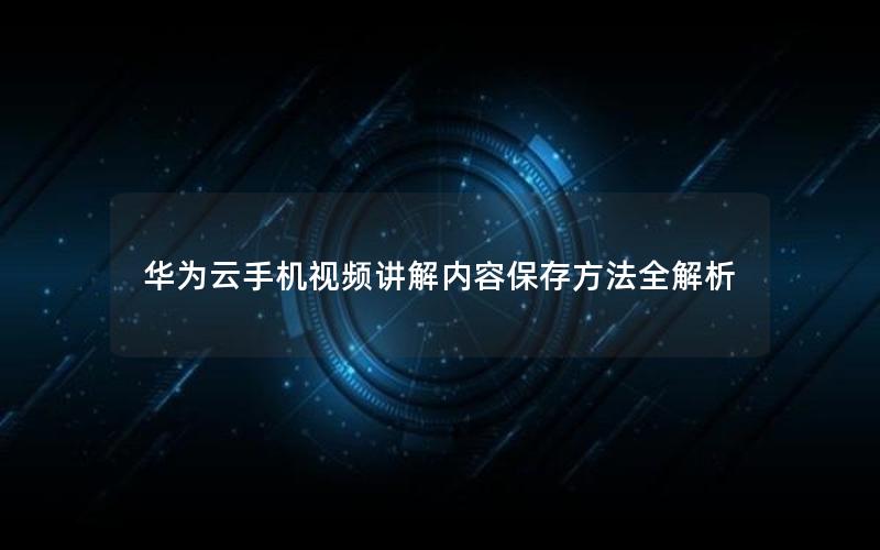 华为云手机视频讲解内容保存方法全解析