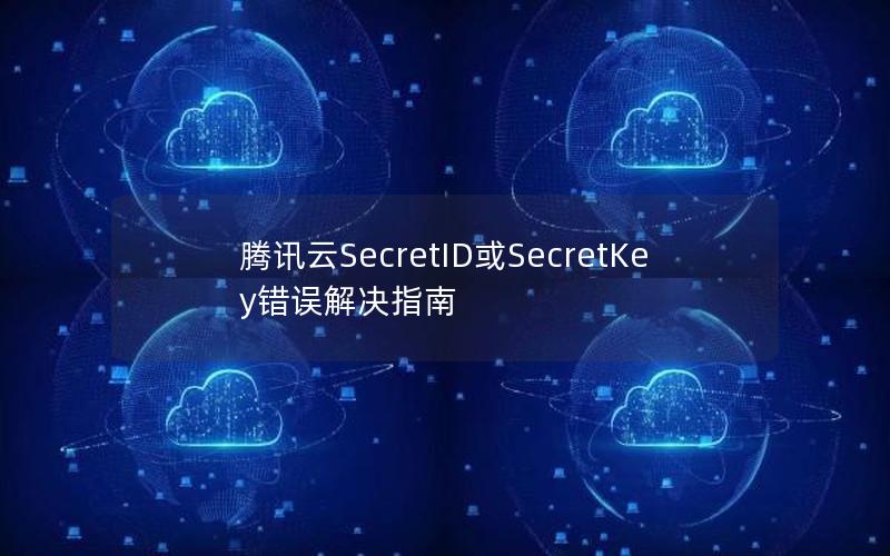 腾讯云SecretID或SecretKey错误解决指南