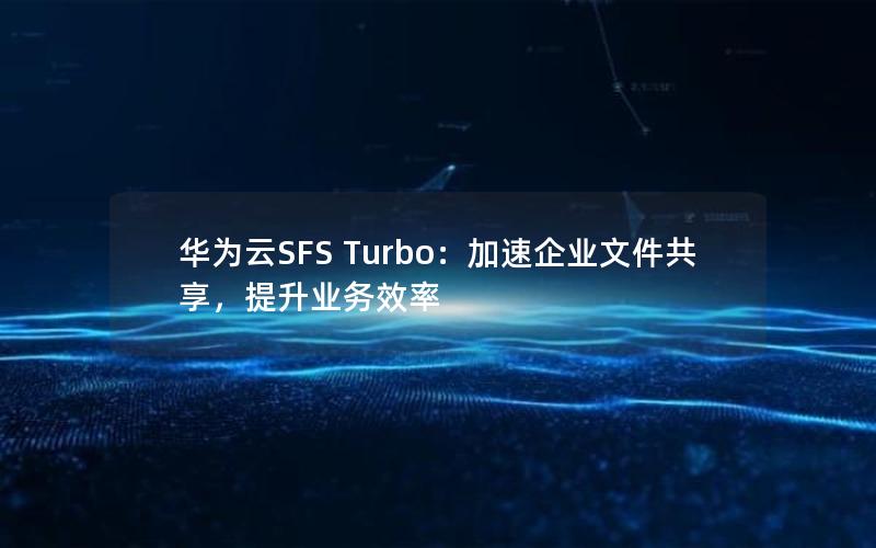 华为云SFS Turbo：加速企业文件共享，提升业务效率